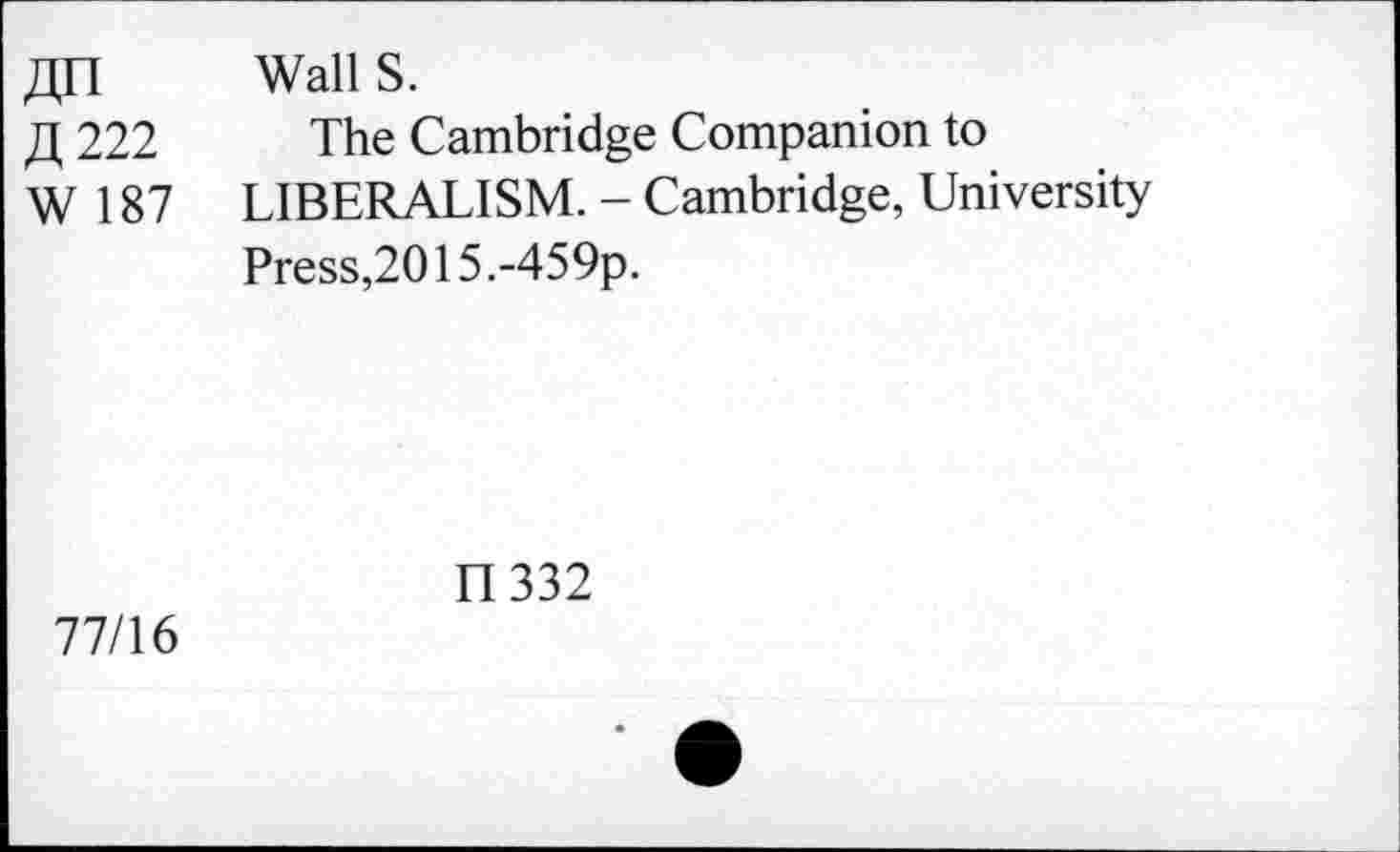 ﻿fln Wall S.
fl 222 The Cambridge Companion to
W 187 LIBERALISM. - Cambridge, University
Press,2015.-459p.
II 332
77/16